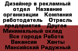 Дизайнер в рекламный отдел › Название организации ­ Компания-работодатель › Отрасль предприятия ­ Другое › Минимальный оклад ­ 1 - Все города Работа » Вакансии   . Ханты-Мансийский,Радужный г.